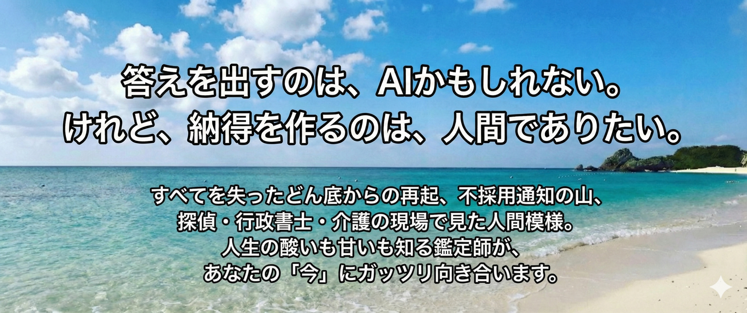 答えを出すのは、AIかもしれない。けれど、納得を作るのは、人間でありたい。 すべてを失ったどん底からの再起、不採用通知の山、探偵・行政書士・介護の現場で見た人間模様。人生の酸いも甘いも知る鑑定師が、あなたの「今」にガッツリ向き合います。